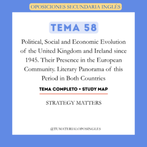 Tema 58 - Political, Social and Economic Evolution of the United Kingdom and Ireland since 1945. Their Presence in the European Community. Literary Panorama of this Period in Both Countries+ Study Map